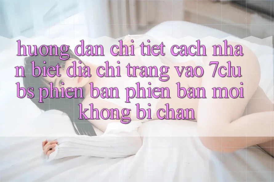 Hướng Dẫn Chi Tiết Cách Nhận Biết Địa chỉ trang Vào 7clubs Phiên bản phiên bản mới, Không Bị Chặn Hướng Dẫn Chi Tiết Cách Nhận Biết Địa chỉ trang Vào 7clubs Phiên bản phiên bản mới, Không Bị Chặn