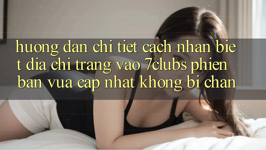 Hướng Dẫn Chi Tiết Cách Nhận Biết Địa chỉ trang Vào 7clubs Phiên bản vừa cập nhật, Không Bị Chặn