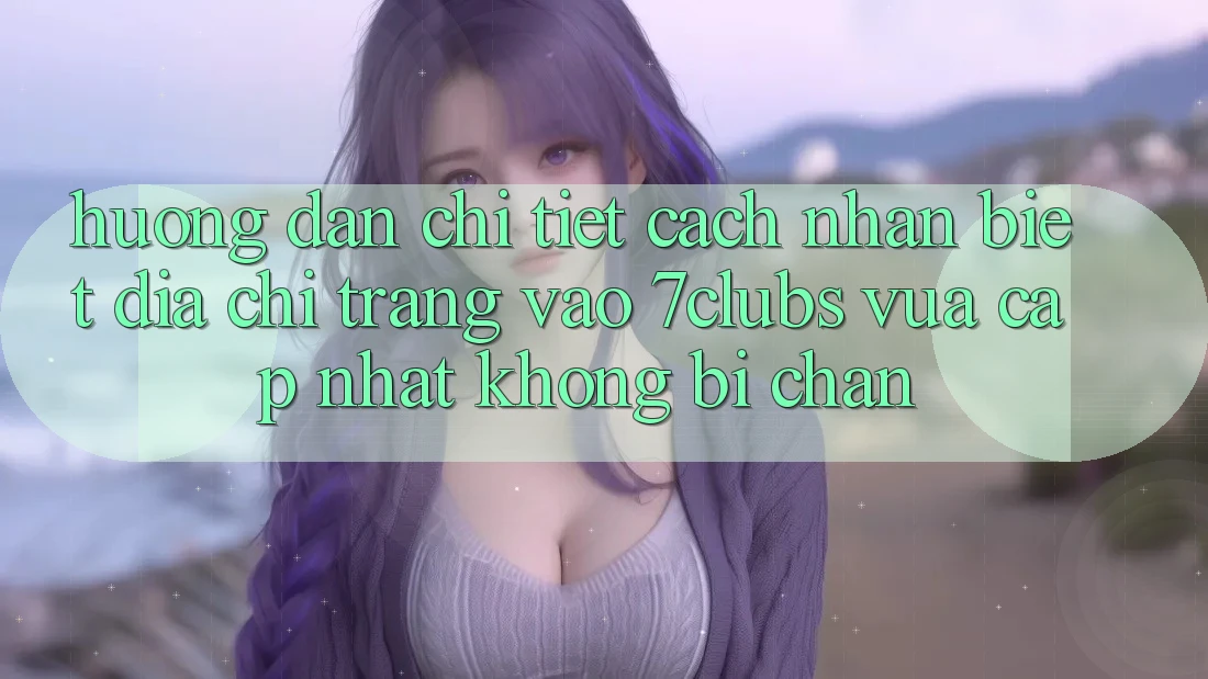 Hướng Dẫn Chi Tiết Cách Nhận Biết Địa chỉ trang Vào 7clubs Vừa cập nhật, Không Bị Chặn Hướng Dẫn Chi Tiết Cách Nhận Biết Địa chỉ trang Vào 7clubs Vừa cập nhật, Không Bị Chặn