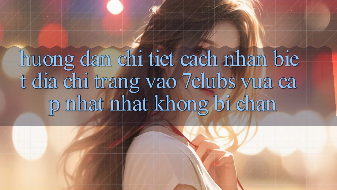 Hướng Dẫn Chi Tiết Cách Nhận Biết Địa chỉ trang Vào 7clubs Vừa cập nhật Nhất, Không Bị Chặn Hướng Dẫn Chi Tiết Cách Nhận Biết Địa chỉ trang Vào 7clubs Vừa cập nhật Nhất, Không Bị Chặn