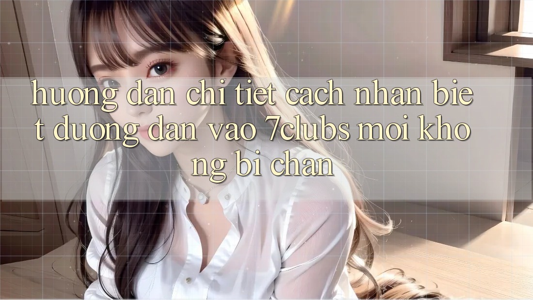 Hướng Dẫn Chi Tiết Cách Nhận Biết Đường dẫn Vào 7clubs Mới, Không Bị Chặn Hướng Dẫn Chi Tiết Cách Nhận Biết Đường dẫn Vào 7clubs Mới, Không Bị Chặn