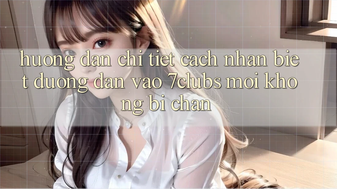 Hướng Dẫn Chi Tiết Cách Nhận Biết Đường dẫn Vào 7clubs Mới, Không Bị Chặn Hướng Dẫn Chi Tiết Cách Nhận Biết Đường dẫn Vào 7clubs Mới, Không Bị Chặn