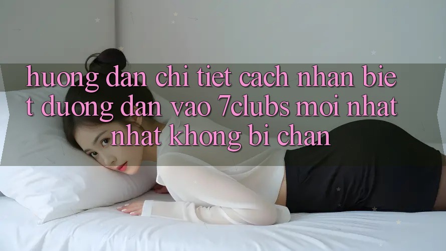 Hướng dẫn Chi Tiết Cách Nhận Biết Đường dẫn Vào 7clubs Mới nhất Nhất, Không Bị Chặn Hướng dẫn Chi Tiết Cách Nhận Biết Đường dẫn Vào 7clubs Mới nhất Nhất, Không Bị Chặn