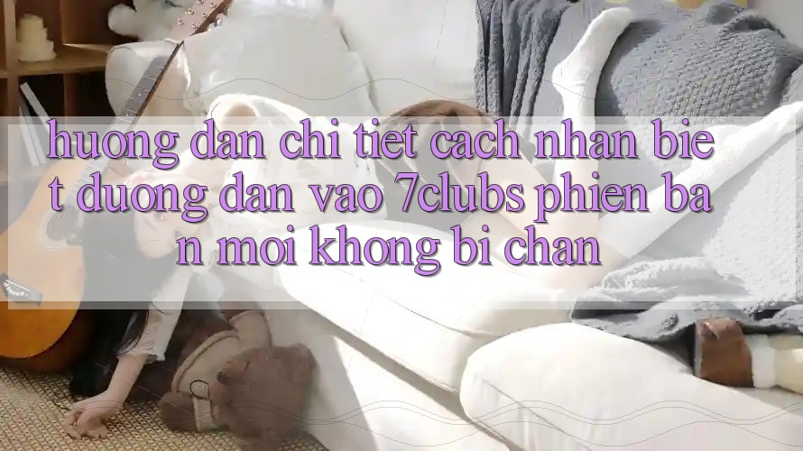 Hướng Dẫn Chi Tiết Cách Nhận Biết Đường dẫn Vào 7clubs Phiên bản mới, Không Bị Chặn Hướng Dẫn Chi Tiết Cách Nhận Biết Đường dẫn Vào 7clubs Phiên bản mới, Không Bị Chặn