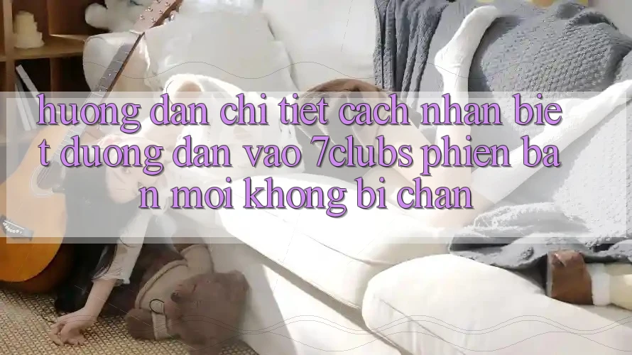 Hướng Dẫn Chi Tiết Cách Nhận Biết Đường dẫn Vào 7clubs Phiên bản mới, Không Bị Chặn Hướng Dẫn Chi Tiết Cách Nhận Biết Đường dẫn Vào 7clubs Phiên bản mới, Không Bị Chặn