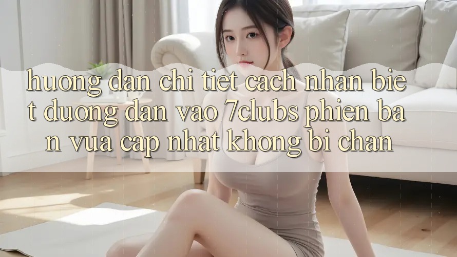 Hướng dẫn Chi Tiết Cách Nhận Biết Đường dẫn Vào 7clubs Phiên bản vừa cập nhật, Không Bị Chặn