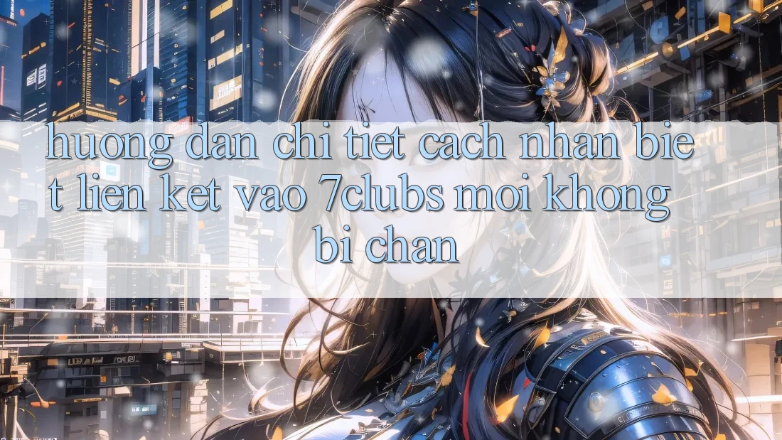 Hướng Dẫn Chi Tiết Cách Nhận Biết Liên kết Vào 7clubs Mới, Không Bị Chặn Hướng Dẫn Chi Tiết Cách Nhận Biết Liên kết Vào 7clubs Mới, Không Bị Chặn