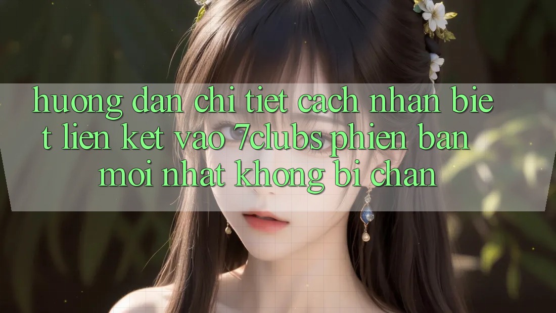 Hướng Dẫn Chi Tiết Cách Nhận Biết Liên kết Vào 7clubs Phiên bản mới Nhất, Không Bị Chặn