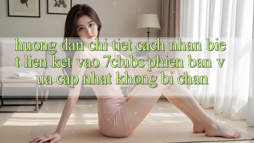 Hướng Dẫn Chi Tiết Cách Nhận Biết Liên kết Vào 7clubs Phiên bản vừa cập nhật, Không Bị Chặn Hướng Dẫn Chi Tiết Cách Nhận Biết Liên kết Vào 7clubs Phiên bản vừa cập nhật, Không Bị Chặn