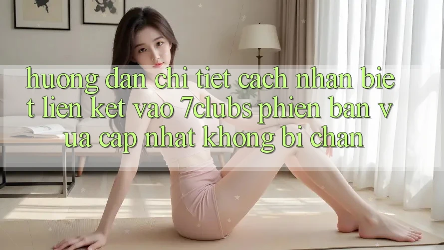 Hướng Dẫn Chi Tiết Cách Nhận Biết Liên kết Vào 7clubs Phiên bản vừa cập nhật, Không Bị Chặn Hướng Dẫn Chi Tiết Cách Nhận Biết Liên kết Vào 7clubs Phiên bản vừa cập nhật, Không Bị Chặn