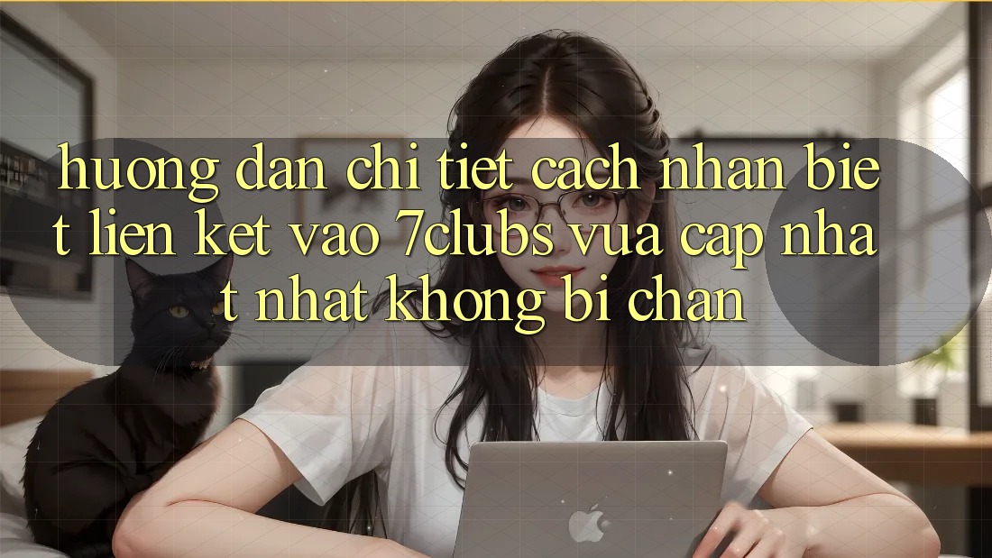 Hướng Dẫn Chi Tiết Cách Nhận Biết Liên kết Vào 7clubs Vừa cập nhật Nhất, Không Bị Chặn Hướng Dẫn Chi Tiết Cách Nhận Biết Liên kết Vào 7clubs Vừa cập nhật Nhất, Không Bị Chặn