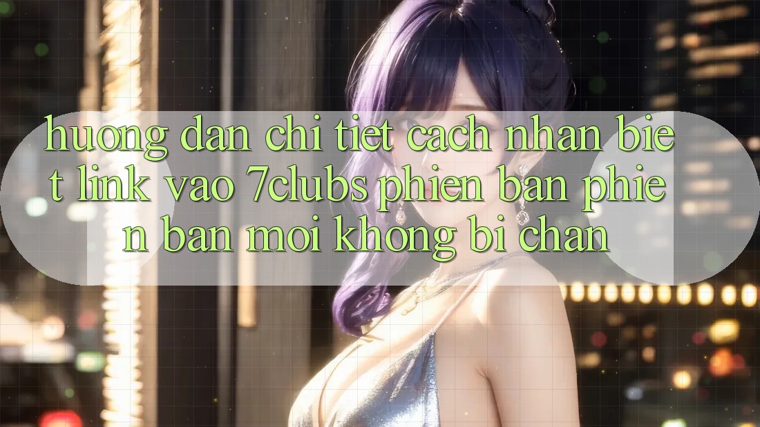 Hướng Dẫn Chi Tiết Cách Nhận Biết Link Vào 7clubs Phiên bản phiên bản mới, Không Bị Chặn Hướng Dẫn Chi Tiết Cách Nhận Biết Link Vào 7clubs Phiên bản phiên bản mới, Không Bị Chặn