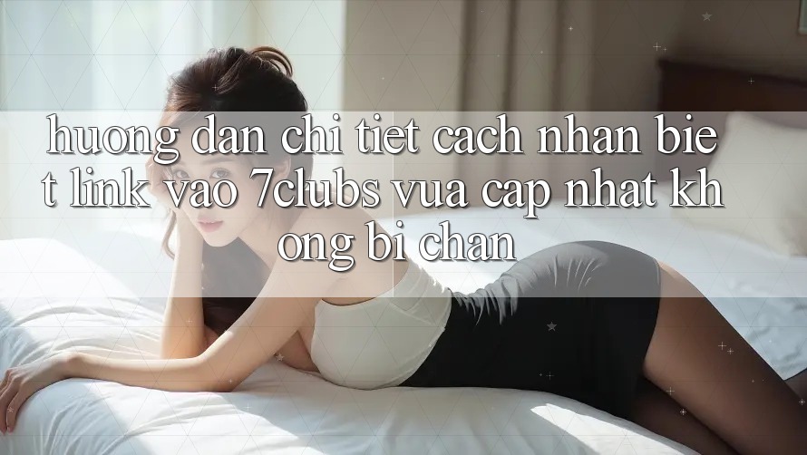 Hướng Dẫn Chi Tiết Cách Nhận Biết Link Vào 7clubs Vừa cập nhật, Không Bị Chặn Hướng Dẫn Chi Tiết Cách Nhận Biết Link Vào 7clubs Vừa cập nhật, Không Bị Chặn