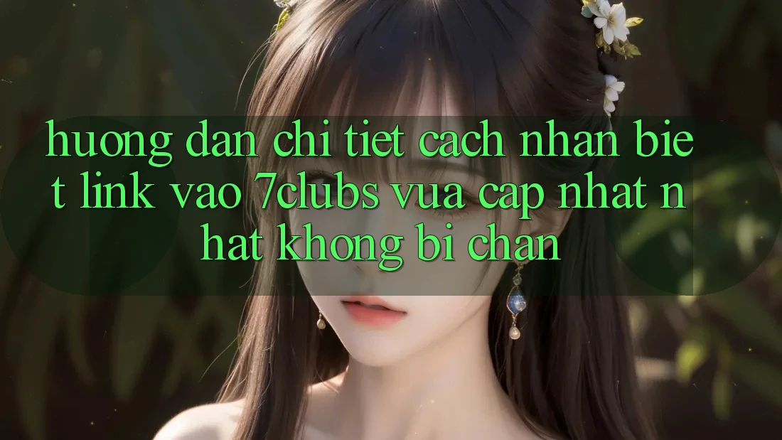Hướng Dẫn Chi Tiết Cách Nhận Biết Link Vào 7clubs Vừa cập nhật Nhất, Không Bị Chặn