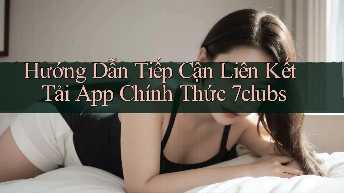 Hướng Dẫn Tiếp Cận Liên Kết Tải App Chính Thức 7clubs Hướng Dẫn Tiếp Cận Liên Kết Tải App Chính Thức 7clubs
