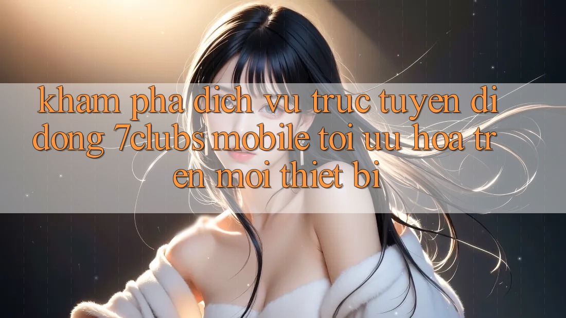 Khám phá Dịch vụ trực tuyến di động 7clubs Mobile - Tối Ưu Hóa Trên Mọi Thiết Bị Khám phá Dịch vụ trực tuyến di động 7clubs Mobile - Tối Ưu Hóa Trên Mọi Thiết Bị