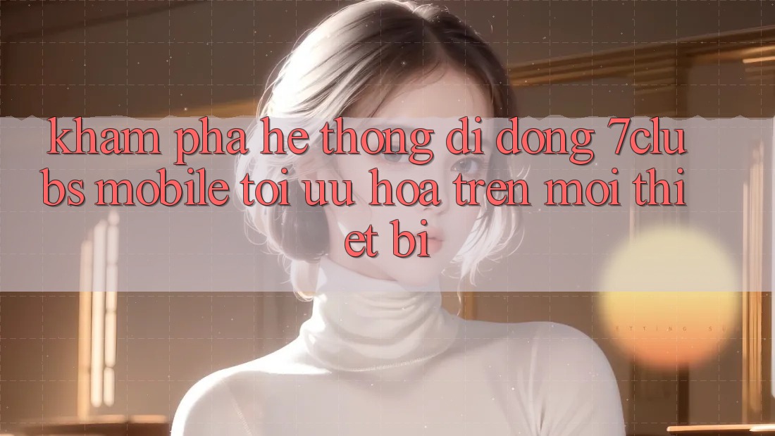 Khám phá Hệ thống di động 7clubs Mobile - Tối Ưu Hóa Trên Mọi Thiết Bị Khám phá Hệ thống di động 7clubs Mobile - Tối Ưu Hóa Trên Mọi Thiết Bị