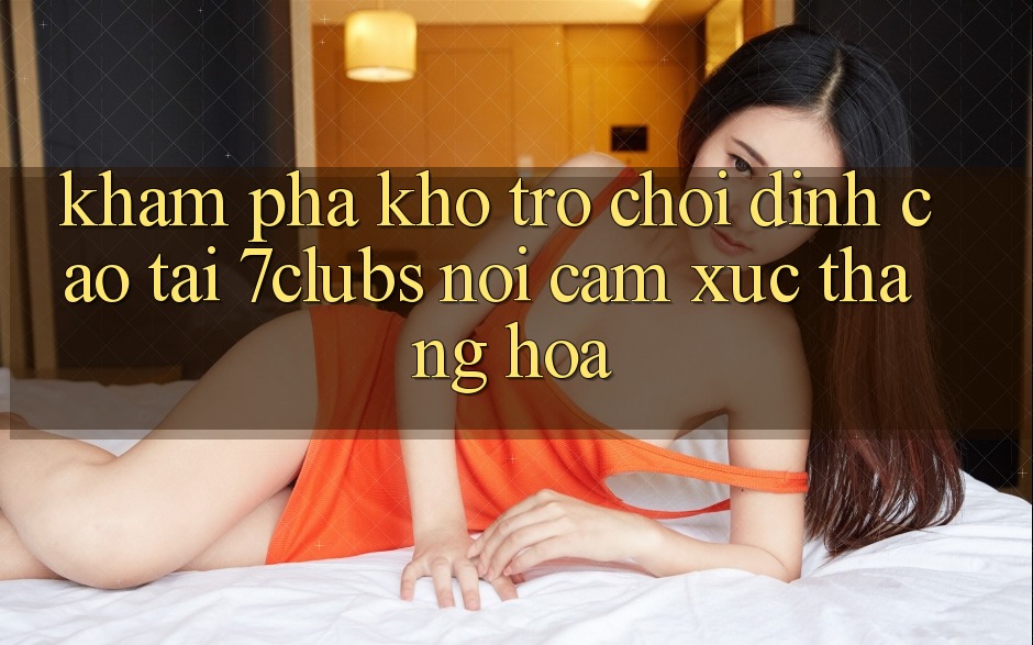 Khám Phá Kho Trò chơi Đỉnh cao Tại 7clubs: Nơi Cảm Xúc Thăng Hoa Khám Phá Kho Trò chơi Đỉnh cao Tại 7clubs: Nơi Cảm Xúc Thăng Hoa