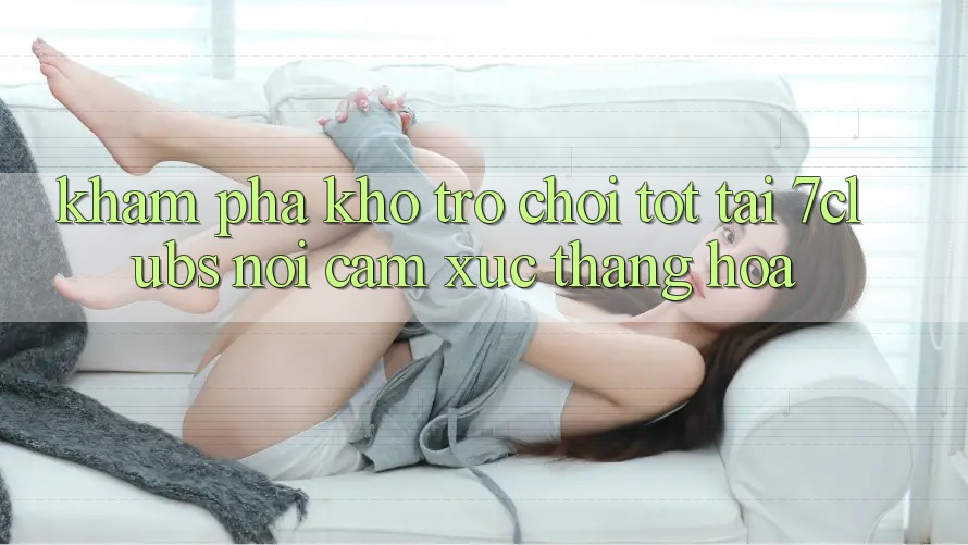 Khám Phá Kho Trò chơi Tốt Tại 7clubs: Nơi Cảm Xúc Thăng Hoa