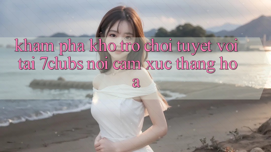 Khám Phá Kho Trò chơi Tuyệt vời Tại 7clubs: Nơi Cảm Xúc Thăng Hoa
