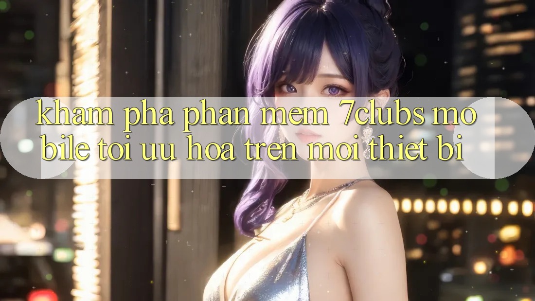 Khám phá Phần mềm 7clubs Mobile - Tối Ưu Hóa Trên Mọi Thiết Bị