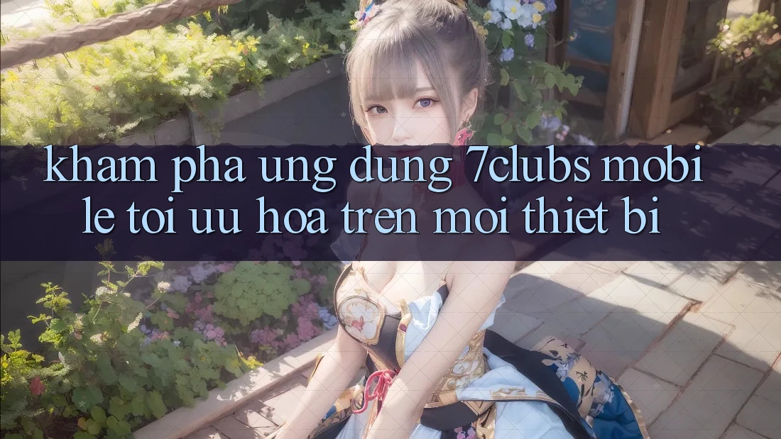 Khám phá Ứng Dụng 7clubs Mobile - Tối Ưu Hóa Trên Mọi Thiết Bị