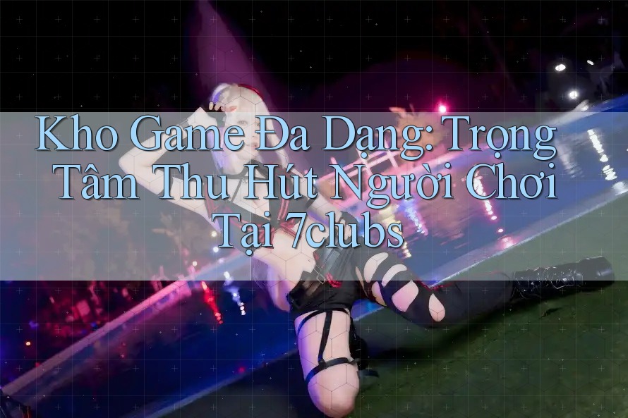Kho Game Đa Dạng: Trọng Tâm Thu Hút Người Chơi Tại 7clubs Kho Game Đa Dạng: Trọng Tâm Thu Hút Người Chơi Tại 7clubs