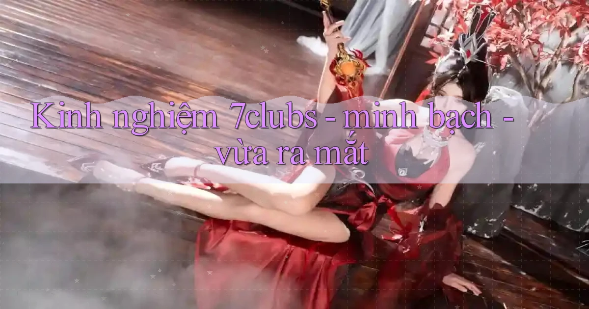 Kinh nghiệm 7clubs   minh bạch   vừa ra mắt