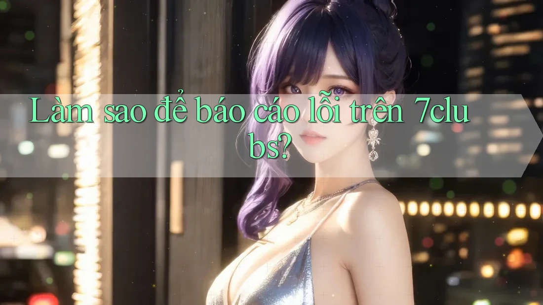 Làm sao để báo cáo lỗi trên 7clubs?