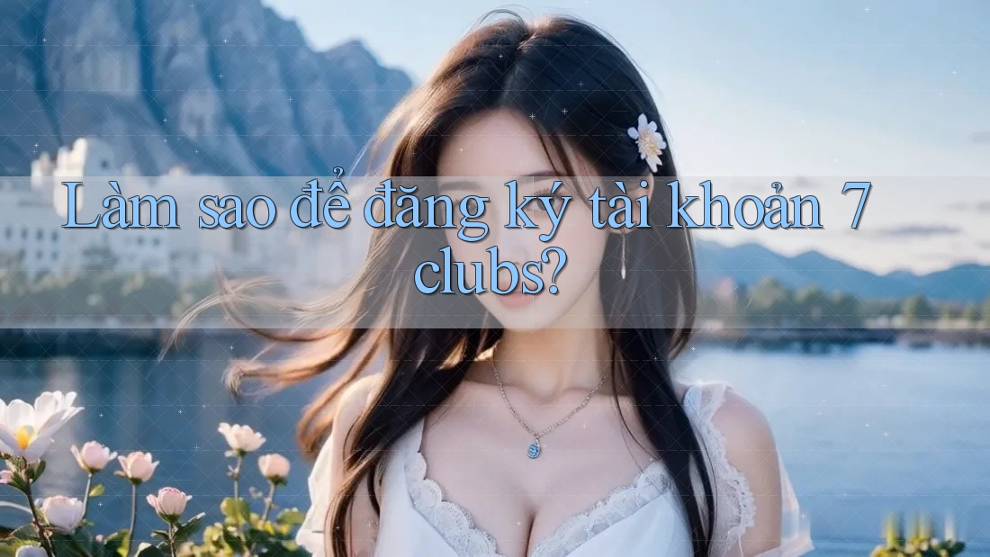 Làm sao để đăng ký tài khoản 7clubs?