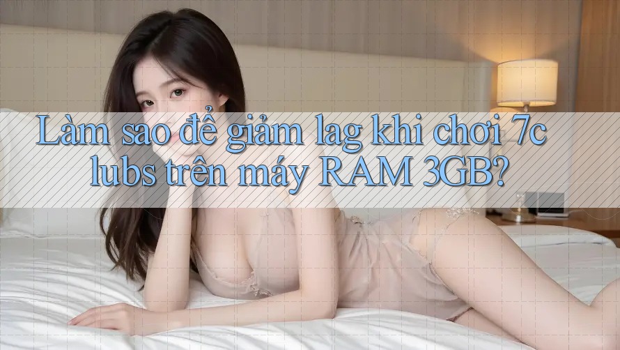 Làm sao để giảm lag khi chơi 7clubs trên máy RAM 3GB?
