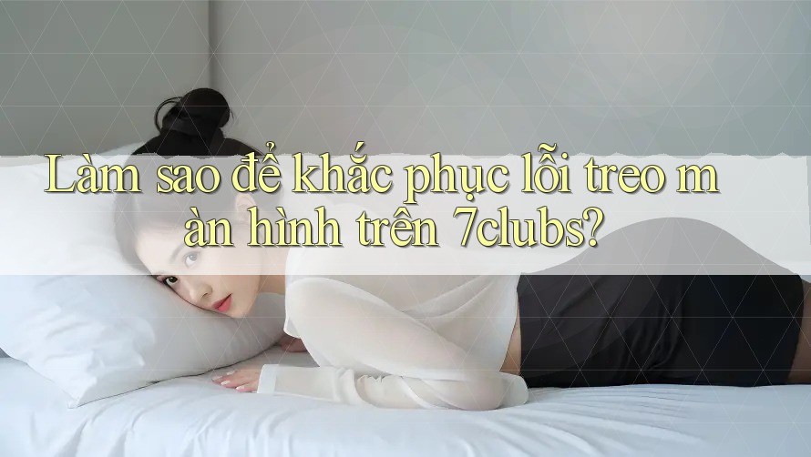 Làm sao để khắc phục lỗi treo màn hình trên 7clubs? Làm sao để khắc phục lỗi treo màn hình trên 7clubs?