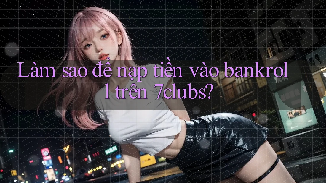 Làm sao để nạp tiền vào bankroll trên 7clubs? Làm sao để nạp tiền vào bankroll trên 7clubs?