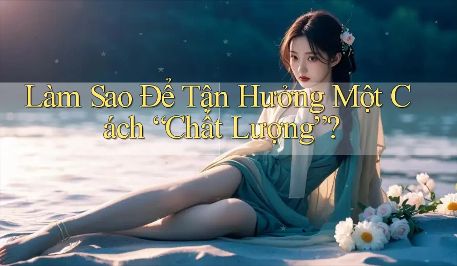 Làm Sao Để Tận Hưởng Một Cách “Chất Lượng”? Làm Sao Để Tận Hưởng Một Cách “Chất Lượng”?