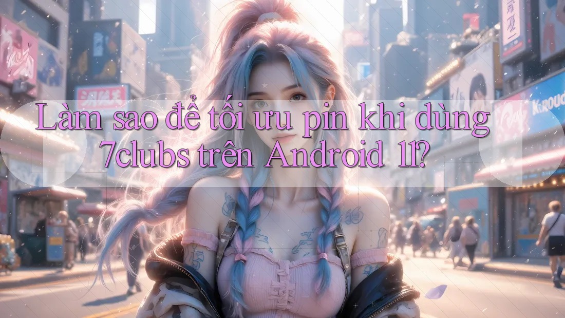 Làm sao để tối ưu pin khi dùng 7clubs trên Android 11? Làm sao để tối ưu pin khi dùng 7clubs trên Android 11?