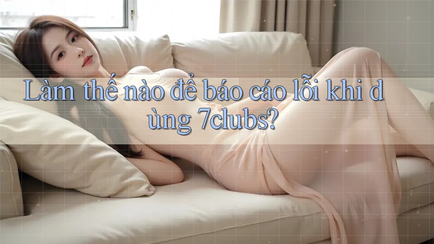 Làm thế nào để báo cáo lỗi khi dùng 7clubs? Làm thế nào để báo cáo lỗi khi dùng 7clubs?