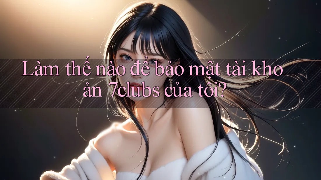Làm thế nào để bảo mật tài khoản 7clubs của tôi?