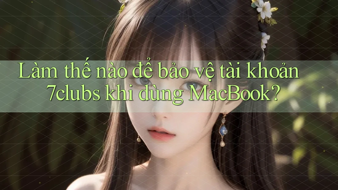 Làm thế nào để bảo vệ tài khoản 7clubs khi dùng MacBook? Làm thế nào để bảo vệ tài khoản 7clubs khi dùng MacBook?