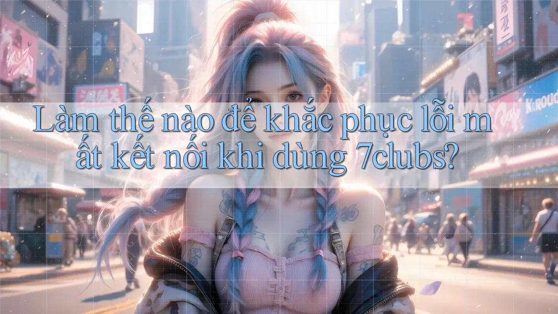 Làm thế nào để khắc phục lỗi mất kết nối khi dùng 7clubs?