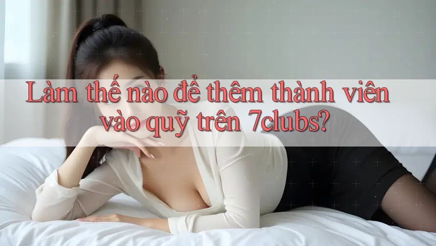 Làm thế nào để thêm thành viên vào quỹ trên 7clubs?