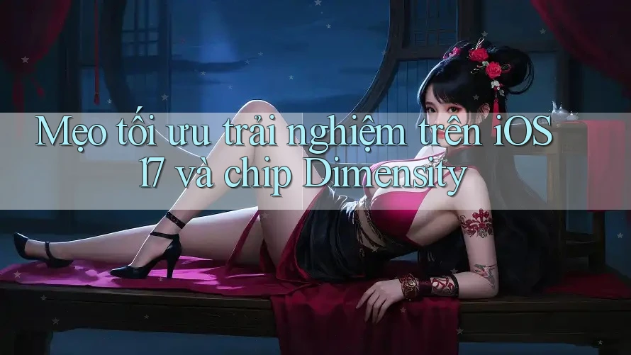 Mẹo tối ưu trải nghiệm trên iOS 17 và chip Dimensity