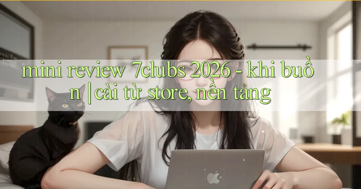 mini review 7clubs 2026   khi buồn cài từ store, nền tảng