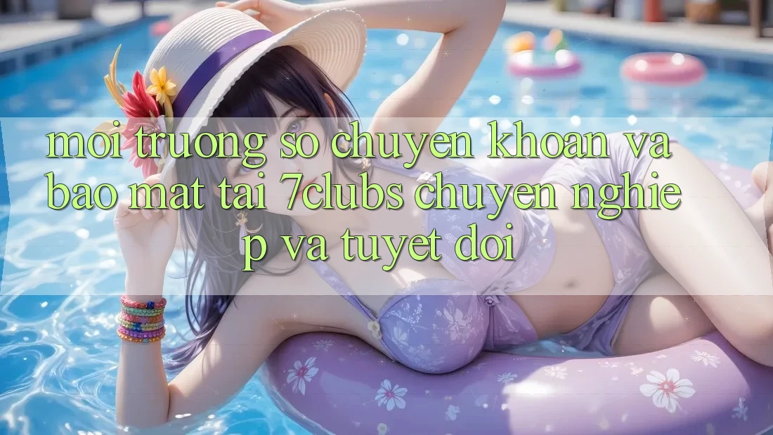 Môi trường số Chuyển khoản Và Bảo Mật Tại 7clubs: Chuyên nghiệp Và Tuyệt Đối