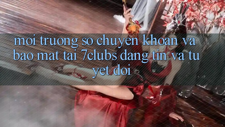 Môi trường số Chuyển khoản Và Bảo Mật Tại 7clubs: Đáng tin Và Tuyệt Đối Môi trường số Chuyển khoản Và Bảo Mật Tại 7clubs: Đáng tin Và Tuyệt Đối