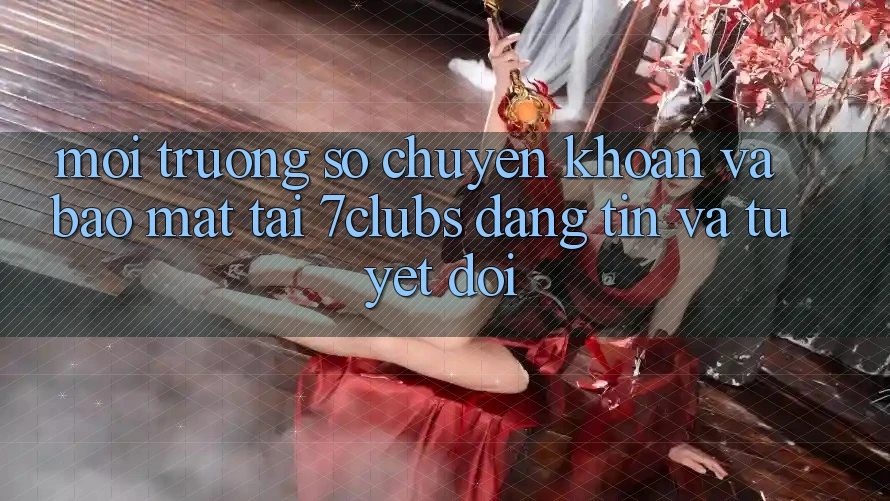 Môi trường số Chuyển khoản Và Bảo Mật Tại 7clubs: Đáng tin Và Tuyệt Đối Môi trường số Chuyển khoản Và Bảo Mật Tại 7clubs: Đáng tin Và Tuyệt Đối