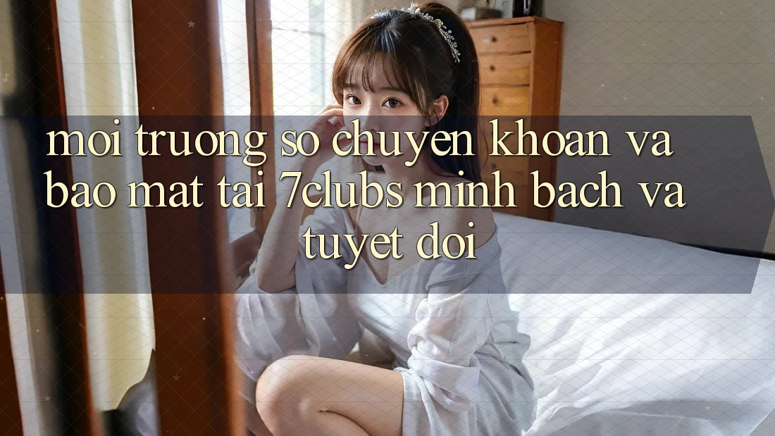 Môi trường số Chuyển khoản Và Bảo Mật Tại 7clubs: Minh Bạch Và Tuyệt Đối Môi trường số Chuyển khoản Và Bảo Mật Tại 7clubs: Minh Bạch Và Tuyệt Đối