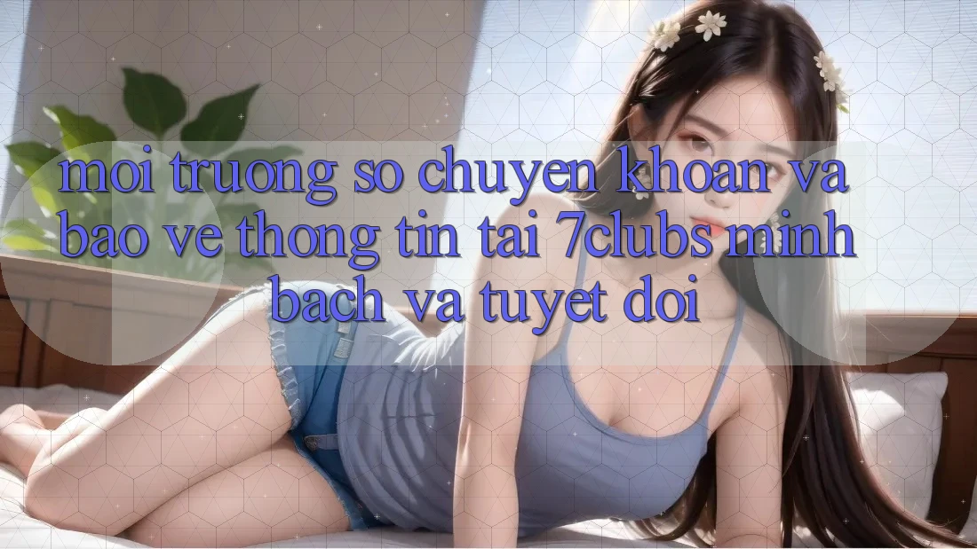 Môi trường số Chuyển khoản Và Bảo vệ thông tin Tại 7clubs: Minh Bạch Và Tuyệt Đối Môi trường số Chuyển khoản Và Bảo vệ thông tin Tại 7clubs: Minh Bạch Và Tuyệt Đối