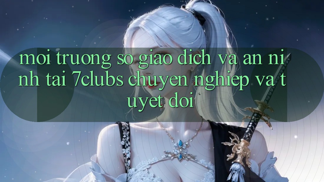 Môi trường số Giao Dịch Và An ninh Tại 7clubs: Chuyên nghiệp Và Tuyệt Đối