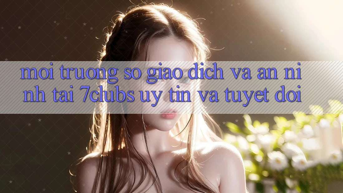 Môi trường số Giao Dịch Và An ninh Tại 7clubs: Uy tín Và Tuyệt Đối