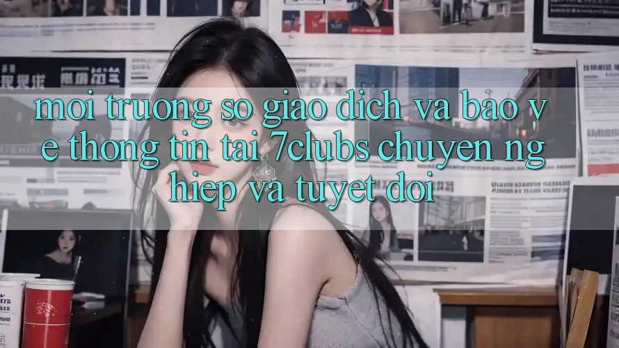 Môi trường số Giao Dịch Và Bảo vệ thông tin Tại 7clubs: Chuyên nghiệp Và Tuyệt Đối Môi trường số Giao Dịch Và Bảo vệ thông tin Tại 7clubs: Chuyên nghiệp Và Tuyệt Đối